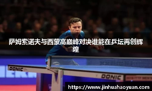 萨姆索诺夫与西蒙高巅峰对决谁能在乒坛再创辉煌